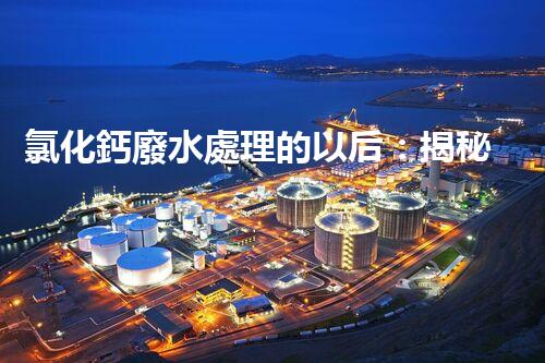 氯化鈣廢水處理的以后：揭秘高效無害化技術(shù)？